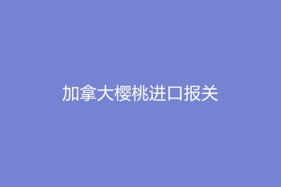 加拿大櫻桃進(jìn)口報(bào)關(guān)的流程