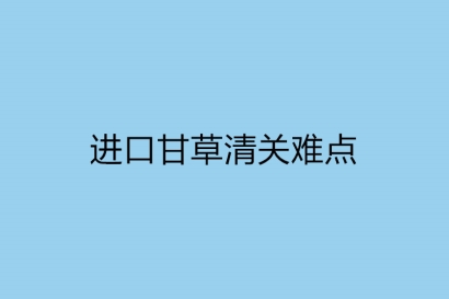 進口甘草清關難點主要有哪一些-實時講解