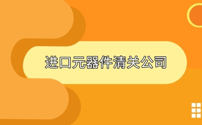 進口元器件清關(guān)公司告訴您進口元器件清關(guān)資料
