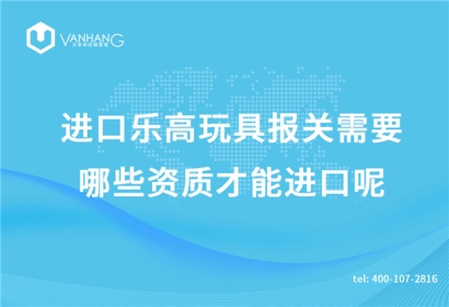 進口樂高玩具報關需要哪些資質(zhì)才能進口呢?