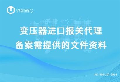 變壓器進口報關(guān)代理備案需提供的文件資料有哪些?